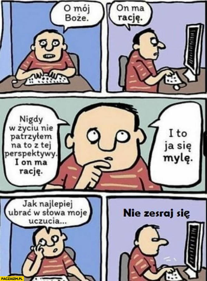 Kliknij obrazek, aby uzyskać większą wersję

Nazwa:	dyskusja-w-internecie-on-ma-racje-to-ja-sie-myle-jak-to-ubrac-w-slowa-nie-zesraj-sie-komiks.jpg
Wyświetleń:	3
Rozmiar:	176,4 KB
ID:	13913